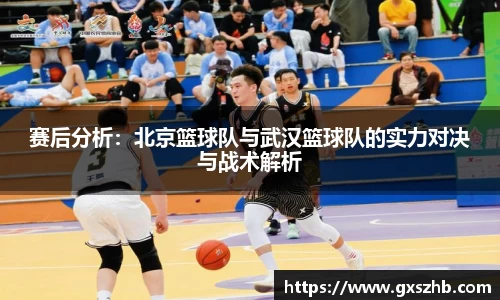 赛后分析：北京篮球队与武汉篮球队的实力对决与战术解析