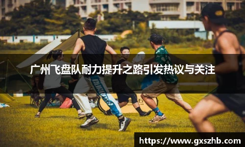 广州飞盘队耐力提升之路引发热议与关注