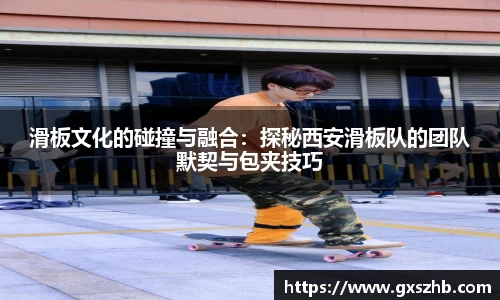 滑板文化的碰撞与融合：探秘西安滑板队的团队默契与包夹技巧