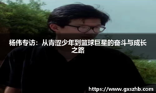 杨伟专访：从青涩少年到篮球巨星的奋斗与成长之路