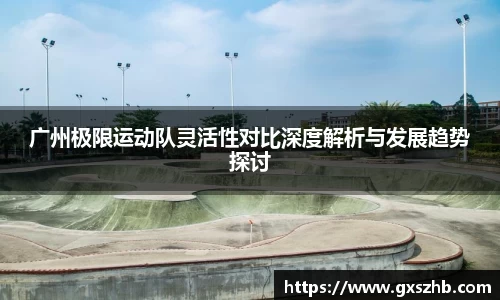广州极限运动队灵活性对比深度解析与发展趋势探讨