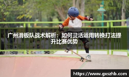 广州滑板队战术解析：如何灵活运用转换打法提升比赛优势