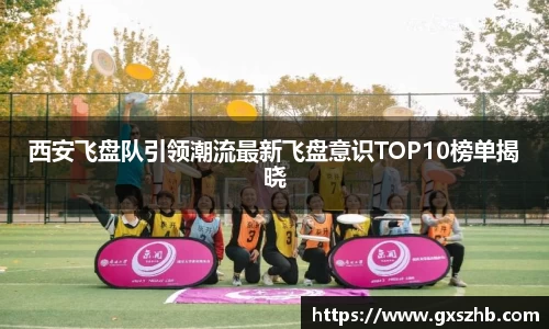 西安飞盘队引领潮流最新飞盘意识TOP10榜单揭晓
